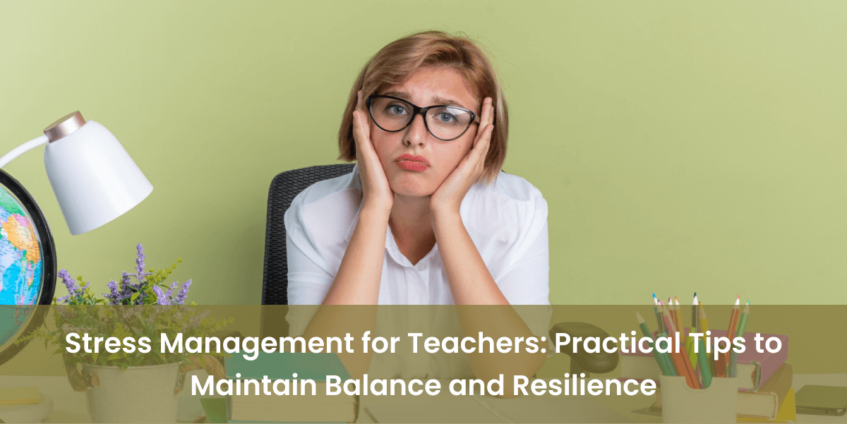 Stress Management for Teachers: Practical Tips to Maintain Balance and Resilience